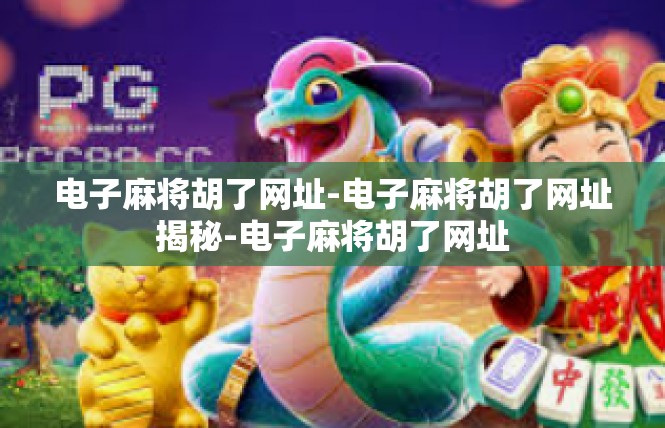电子麻将胡了网址-电子麻将胡了网址揭秘-电子麻将胡了网址