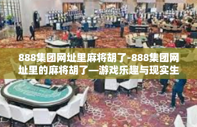 888集团网址里麻将胡了-888集团网址里的麻将胡了—游戏乐趣与现实生活交织的体验-888集团网址里麻将胡了