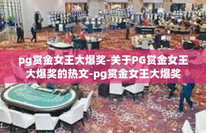 pg赏金女王大爆奖-关于PG赏金女王大爆奖的热文-pg赏金女王大爆奖