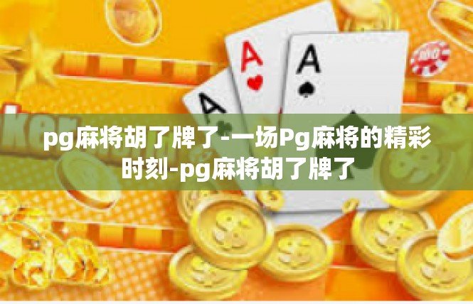 pg麻将胡了牌了-一场Pg麻将的精彩时刻-pg麻将胡了牌了
