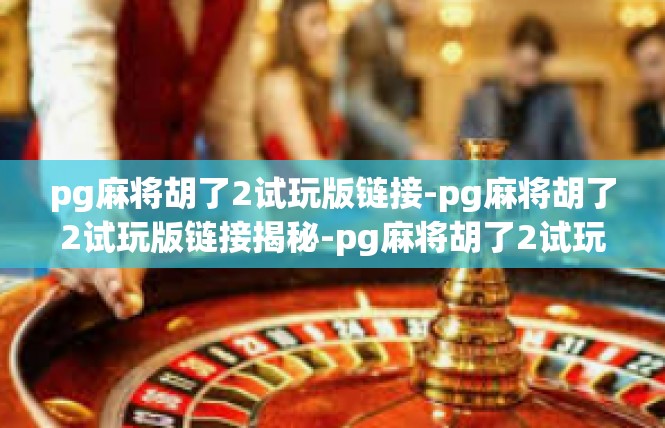 pg麻将胡了2试玩版链接-pg麻将胡了2试玩版链接揭秘-pg麻将胡了2试玩版链接