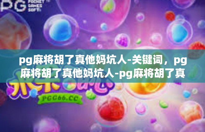 pg麻将胡了真他妈坑人-关键词，pg麻将胡了真他妈坑人-pg麻将胡了真他妈坑人
