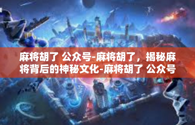 麻将胡了 公众号-麻将胡了，揭秘麻将背后的神秘文化-麻将胡了 公众号