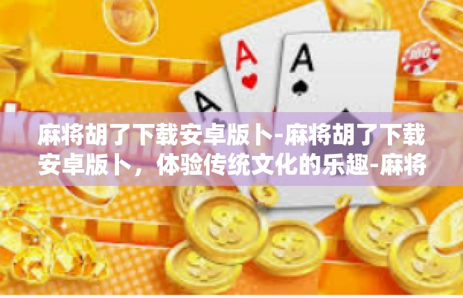 麻将胡了下载安卓版卜-麻将胡了下载安卓版卜，体验传统文化的乐趣-麻将胡了下载安卓版卜