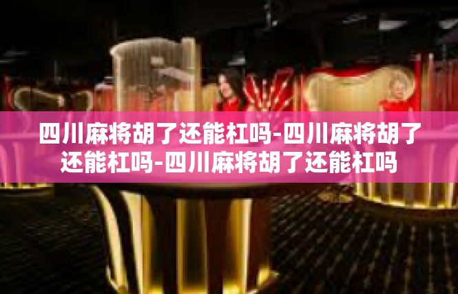 四川麻将胡了还能杠吗-四川麻将胡了还能杠吗-四川麻将胡了还能杠吗