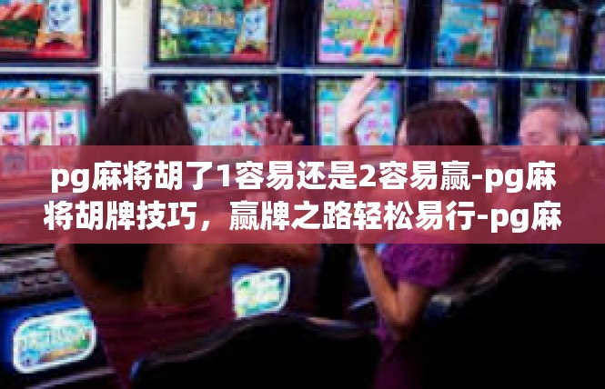 pg麻将胡了1容易还是2容易赢-pg麻将胡牌技巧，赢牌之路轻松易行-pg麻将胡了1容易还是2容易赢