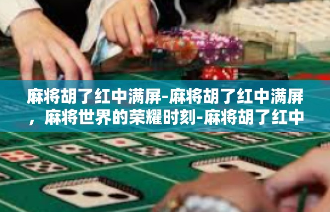 麻将胡了红中满屏-麻将胡了红中满屏，麻将世界的荣耀时刻-麻将胡了红中满屏