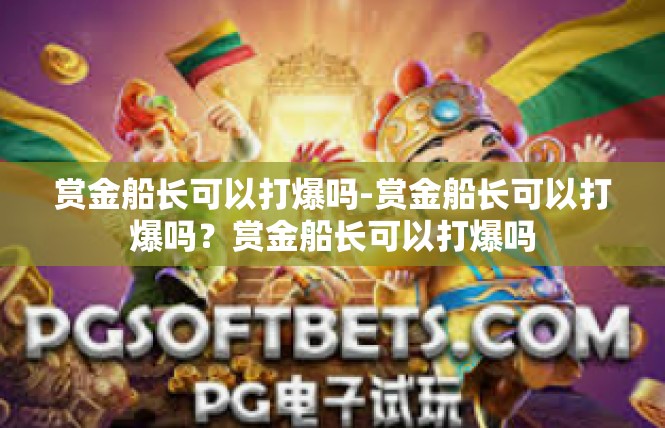 赏金船长可以打爆吗-赏金船长可以打爆吗？赏金船长可以打爆吗