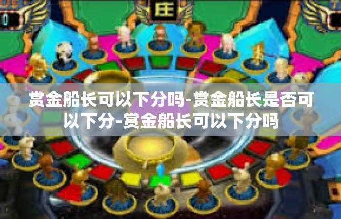 赏金船长可以下分吗-赏金船长是否可以下分-赏金船长可以下分吗