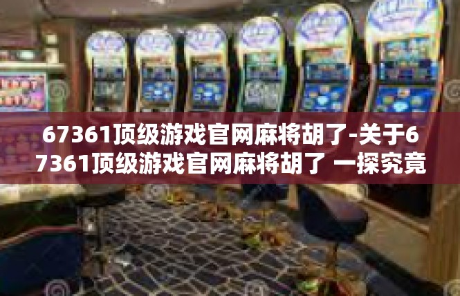 67361顶级游戏官网麻将胡了-关于67361顶级游戏官网麻将胡了 一探究竟的游戏之旅-67361顶级游戏官网麻将胡了