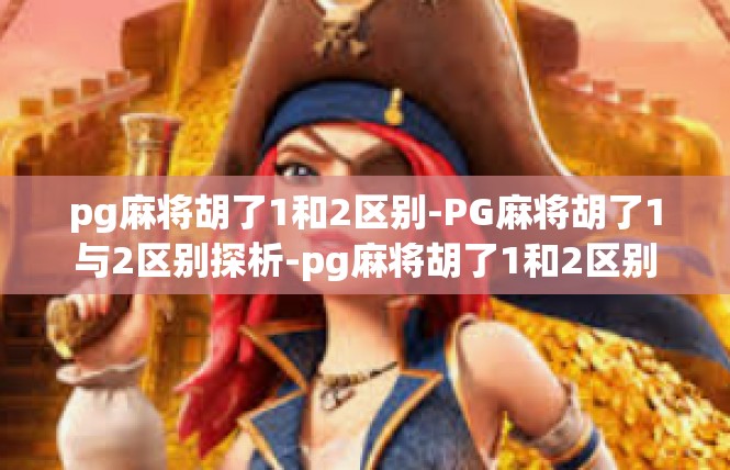 pg麻将胡了1和2区别-PG麻将胡了1与2区别探析-pg麻将胡了1和2区别