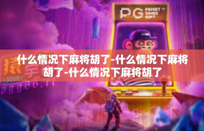 什么情况下麻将胡了-什么情况下麻将胡了-什么情况下麻将胡了