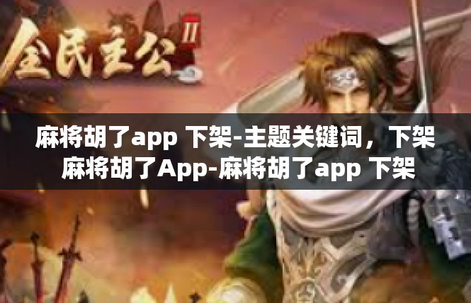 麻将胡了app 下架-主题关键词，下架 麻将胡了App-麻将胡了app 下架