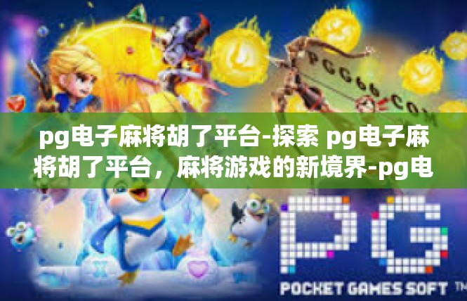 pg电子麻将胡了平台-探索 pg电子麻将胡了平台，麻将游戏的新境界-pg电子麻将胡了平台