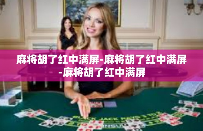 麻将胡了红中满屏-麻将胡了红中满屏-麻将胡了红中满屏