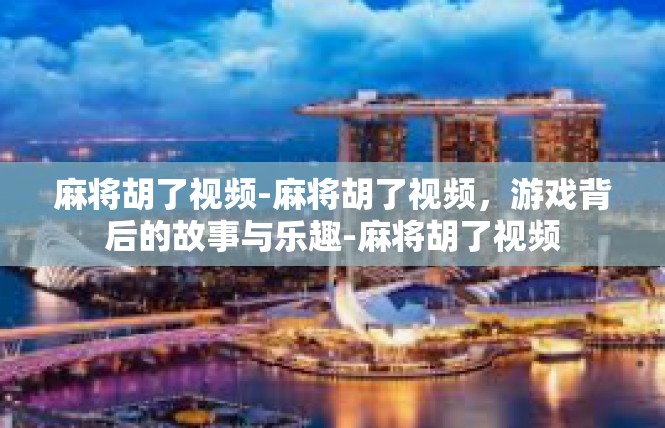 麻将胡了视频-麻将胡了视频，游戏背后的故事与乐趣-麻将胡了视频