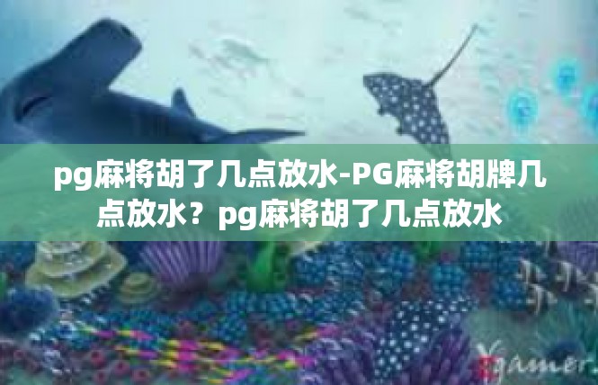 pg麻将胡了几点放水-PG麻将胡牌几点放水？pg麻将胡了几点放水