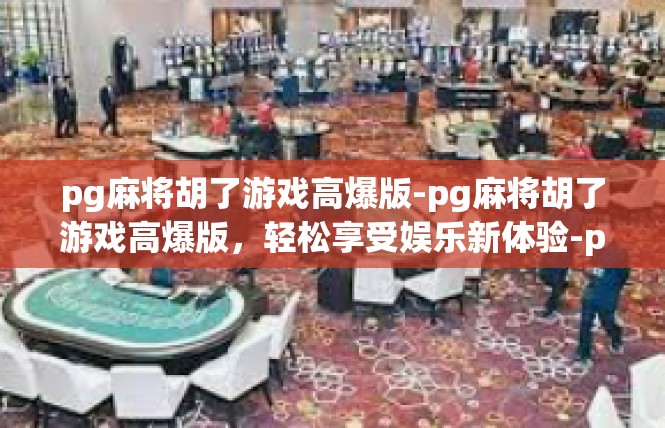 pg麻将胡了游戏高爆版-pg麻将胡了游戏高爆版，轻松享受娱乐新体验-pg麻将胡了游戏高爆版