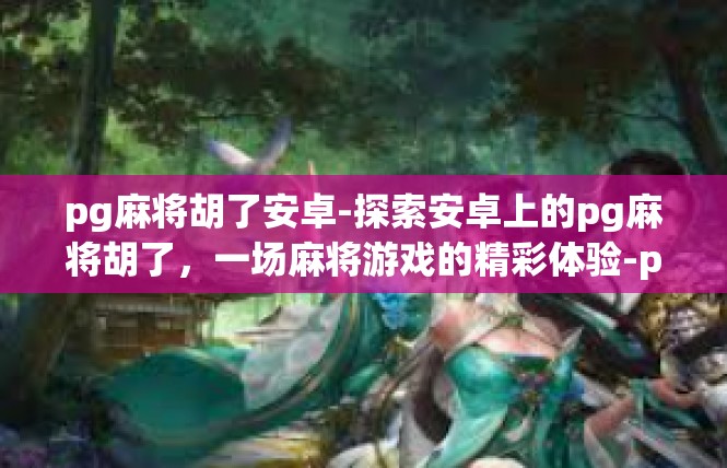 pg麻将胡了安卓-探索安卓上的pg麻将胡了，一场麻将游戏的精彩体验-pg麻将胡了安卓