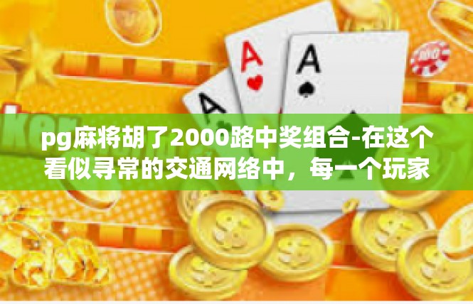 pg麻将胡了2000路中奖组合-在这个看似寻常的交通网络中，每一个玩家都有可能成为那颗令人瞩目的幸运之星。让我们共同努力，抓住机遇，创造更多的辉煌和成就吧！pg麻将胡了2000路中奖组合