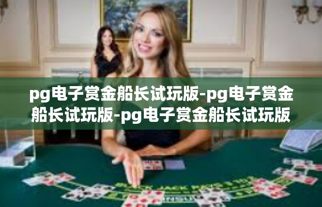 pg电子赏金船长试玩版-pg电子赏金船长试玩版-pg电子赏金船长试玩版