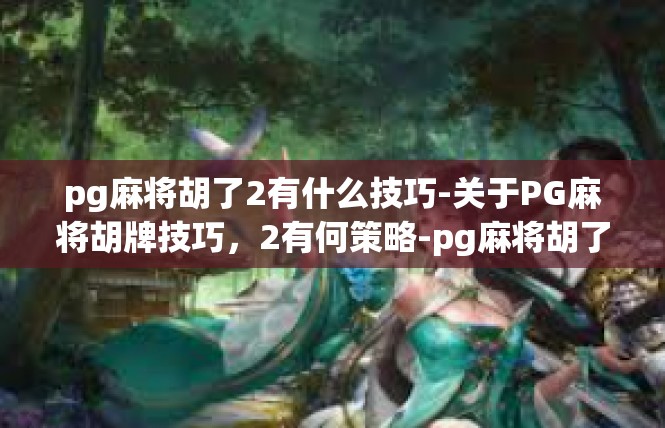 pg麻将胡了2有什么技巧-关于PG麻将胡牌技巧，2有何策略-pg麻将胡了2有什么技巧