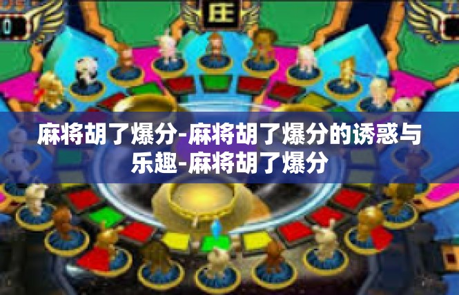 麻将胡了爆分-麻将胡了爆分的诱惑与乐趣-麻将胡了爆分
