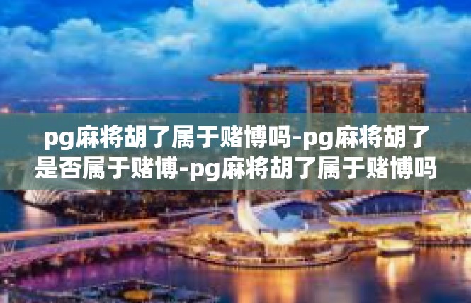 pg麻将胡了属于赌博吗-pg麻将胡了是否属于赌博-pg麻将胡了属于赌博吗