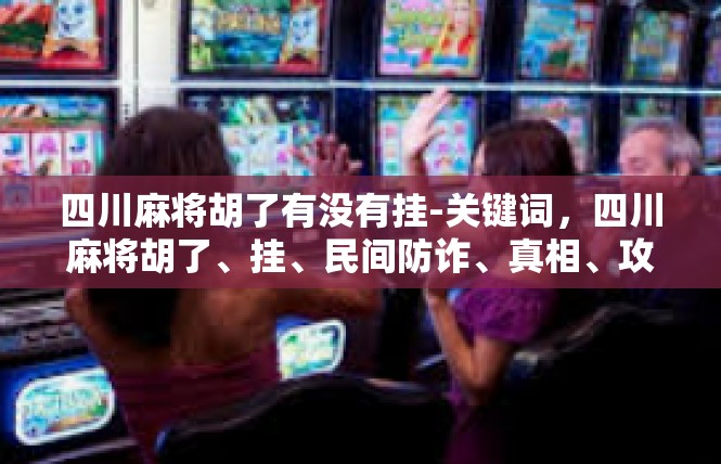 四川麻将胡了有没有挂-关键词，四川麻将胡了、挂、民间防诈、真相、攻坚碑-四川麻将胡了有没有挂
