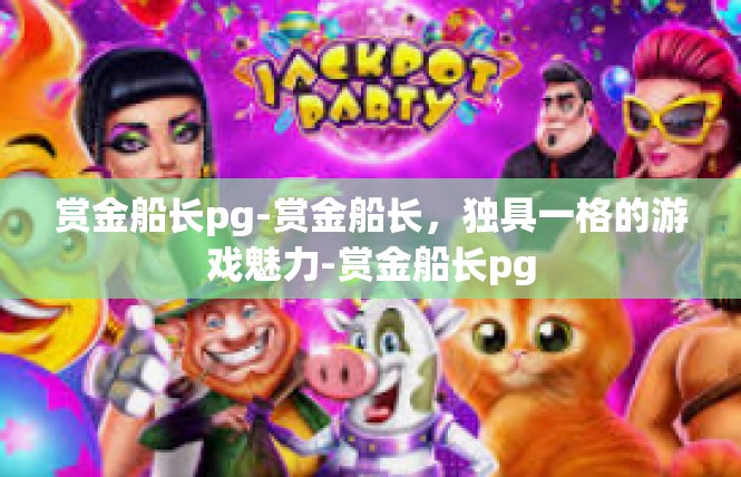 赏金船长pg-赏金船长，独具一格的游戏魅力-赏金船长pg
