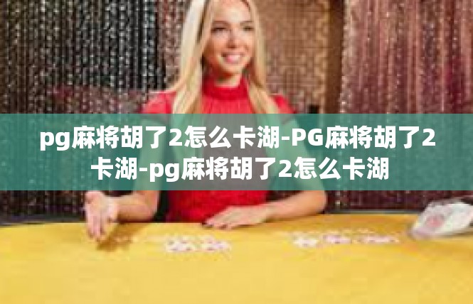 pg麻将胡了2怎么卡湖-PG麻将胡了2 卡湖-pg麻将胡了2怎么卡湖