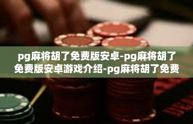 pg麻将胡了免费版安卓-pg麻将胡了免费版安卓游戏介绍-pg麻将胡了免费版安卓
