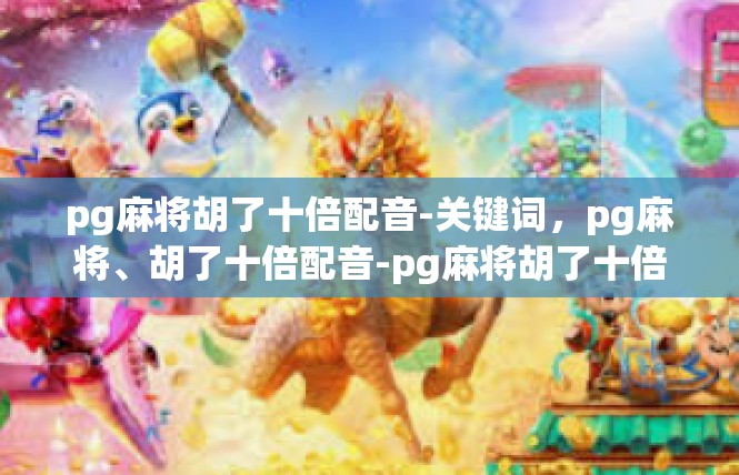 pg麻将胡了十倍配音-关键词，pg麻将、胡了十倍配音-pg麻将胡了十倍配音