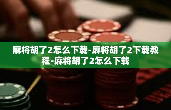 麻将胡了2怎么下载-麻将胡了2下载教程-麻将胡了2怎么下载