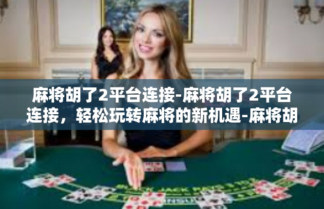 麻将胡了2平台连接-麻将胡了2平台连接，轻松玩转麻将的新机遇-麻将胡了2平台连接