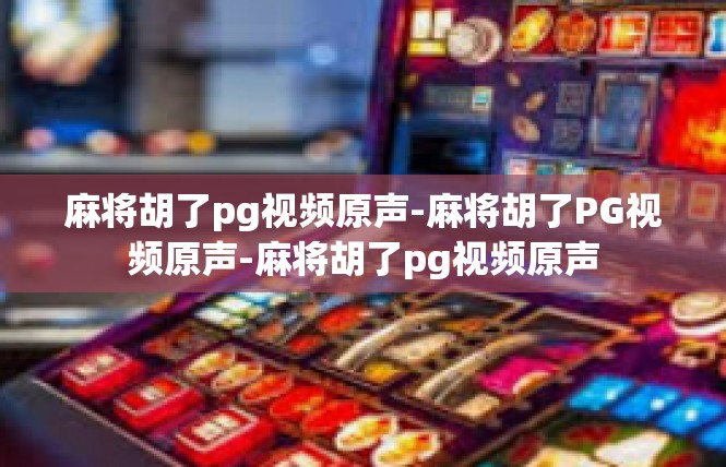 麻将胡了pg视频原声-麻将胡了PG视频原声-麻将胡了pg视频原声
