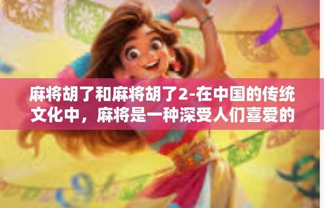 麻将胡了和麻将胡了2-在中国的传统文化中，麻将是一种深受人们喜爱的娱乐方式。今天，我们就来探讨一下关于麻将胡了的话题。麻将胡了和麻将胡了2