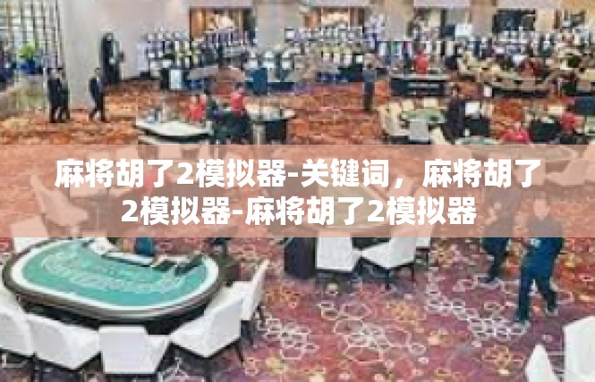 麻将胡了2模拟器-关键词，麻将胡了2模拟器-麻将胡了2模拟器