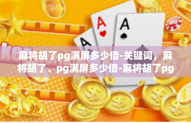 麻将胡了pg满屏多少倍-关键词，麻将胡了、pg满屏多少倍-麻将胡了pg满屏多少倍