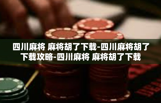 四川麻将 麻将胡了下载-四川麻将胡了下载攻略-四川麻将 麻将胡了下载