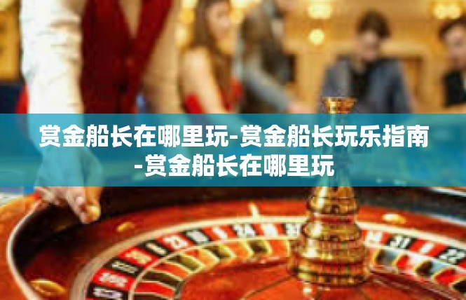 赏金船长在哪里玩-赏金船长玩乐指南-赏金船长在哪里玩