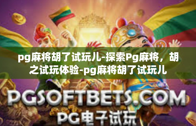 pg麻将胡了试玩儿-探索Pg麻将，胡之试玩体验-pg麻将胡了试玩儿