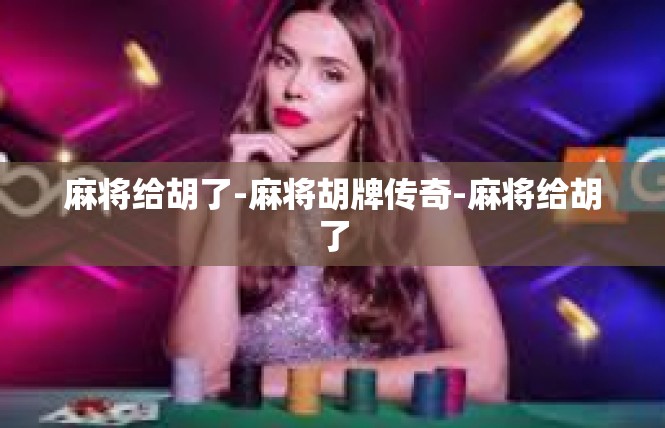 麻将给胡了-麻将胡牌传奇-麻将给胡了
