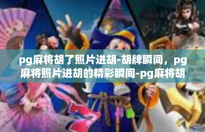 pg麻将胡了照片进胡-胡牌瞬间，pg麻将照片进胡的精彩瞬间-pg麻将胡了照片进胡