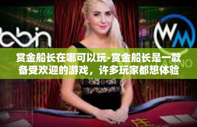 赏金船长在哪可以玩-赏金船长是一款备受欢迎的游戏，许多玩家都想体验其中的冒险与挑战。关于其在哪个平台可以玩的问题，我可以提供如下信息。赏金船长在哪可以玩