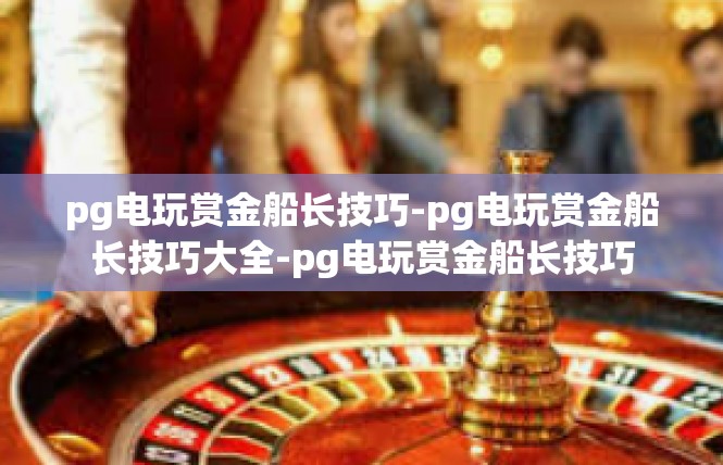 pg电玩赏金船长技巧-pg电玩赏金船长技巧大全-pg电玩赏金船长技巧