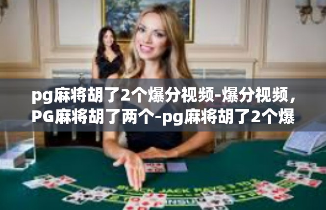 pg麻将胡了2个爆分视频-爆分视频，PG麻将胡了两个-pg麻将胡了2个爆分视频