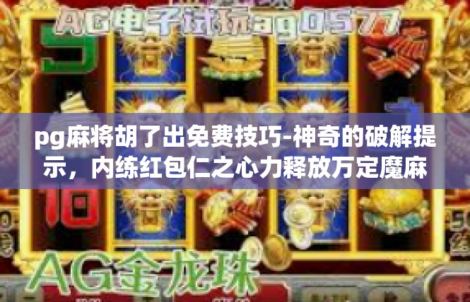 pg麻将胡了出免费技巧-神奇的破解提示，内练红包仁之心力释放万定魔麻将技术-破解无限出免卡特权之旅-pg麻将胡了出免费技巧