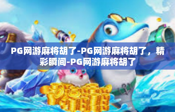 PG网游麻将胡了-PG网游麻将胡了，精彩瞬间-PG网游麻将胡了