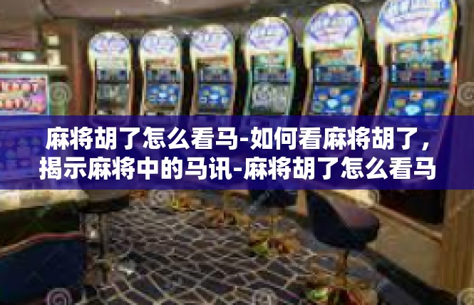 麻将胡了怎么看马-如何看麻将胡了，揭示麻将中的马讯-麻将胡了怎么看马